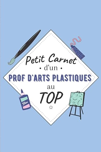 Petit Carnet d’un Prof d'Arts Plastiques au Top: Journal / Carnet de notes de 100 pages lignées / Original pour offrir à un prof d'Arts Plastiques / ... Amis Collègue / Format moyen : 15,24 x 22,86