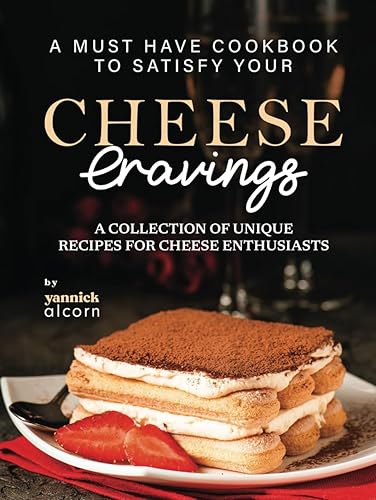 A Must Have Cookbook to Satisfy Your Cheese Cravings: A Collection of Unique Recipes for Cheese Enthusiasts