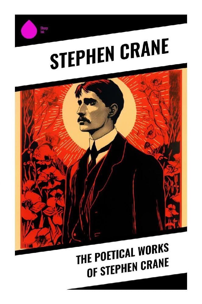 The Poetical Works of Stephen Crane: Dark Free Verse, War Irony, and Existential Doubt in Early Modern American Poetry