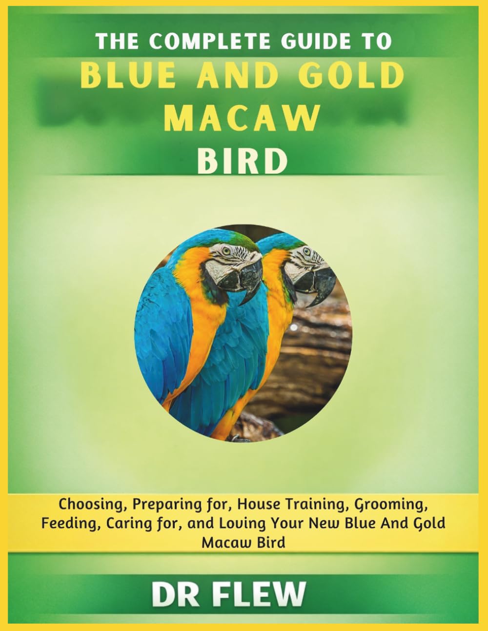 THE COMPLETE GUIDE TO BLUE AND GOLD MACAW BIRD: CHOOSING, PREPARING FOR, HOUSE TRAINING, GROOMING, FEEDING, CARING FOR AND LOVING YOUR NEW BLUE AND GOLD MACAW BIRD
