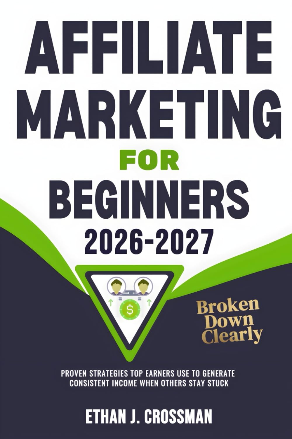 Affiliate Marketing for Beginners 2026-2027 Broken Down Clearly: Proven Strategies Top Earners Use To Generate Consistent Income When Others Stay Stuck