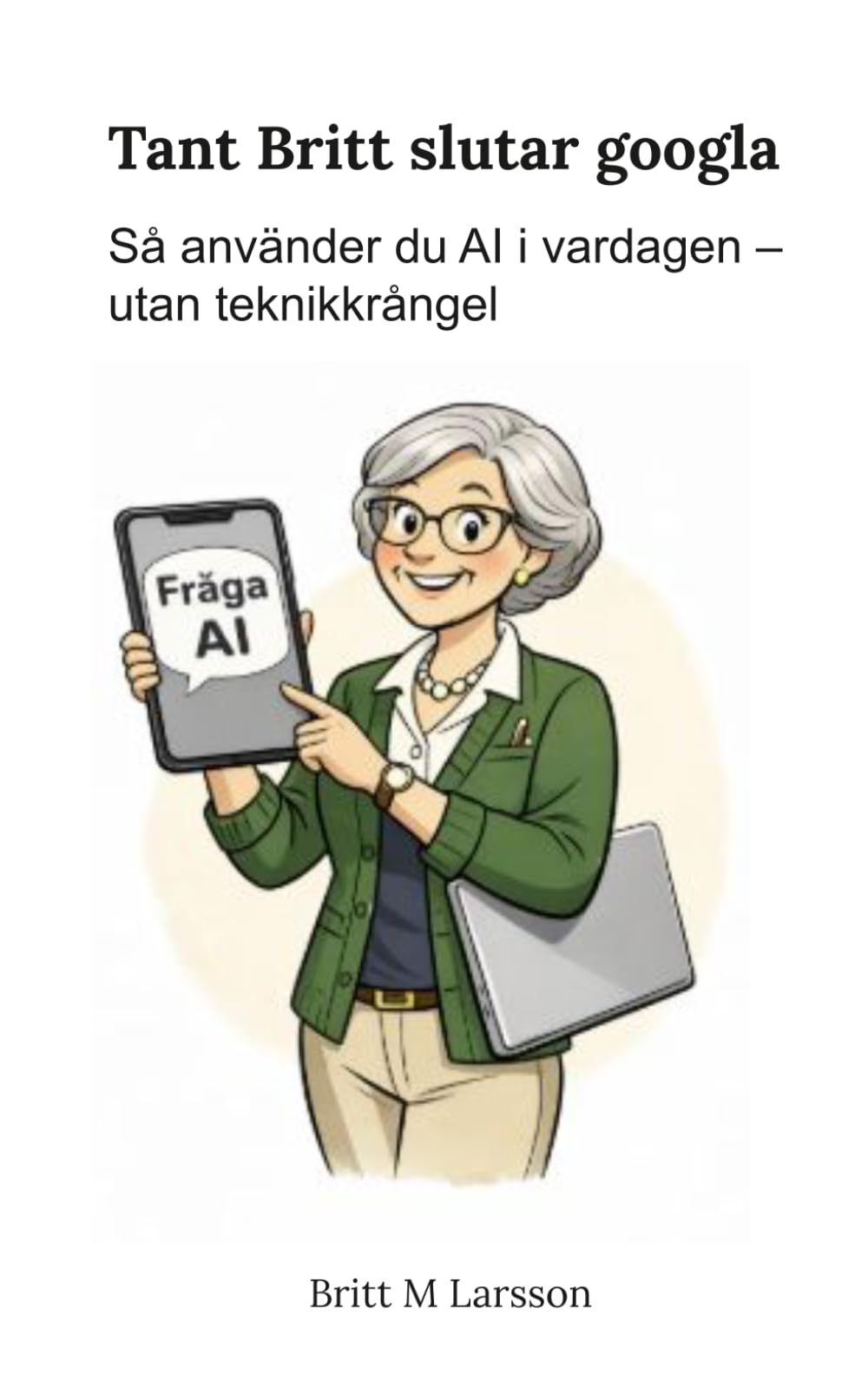Tant Britt slutat google: Praktisk guide till AI och ChatGPT i vardagen – för nybörjare och nyfikna, på vanlig svenska utan krångel