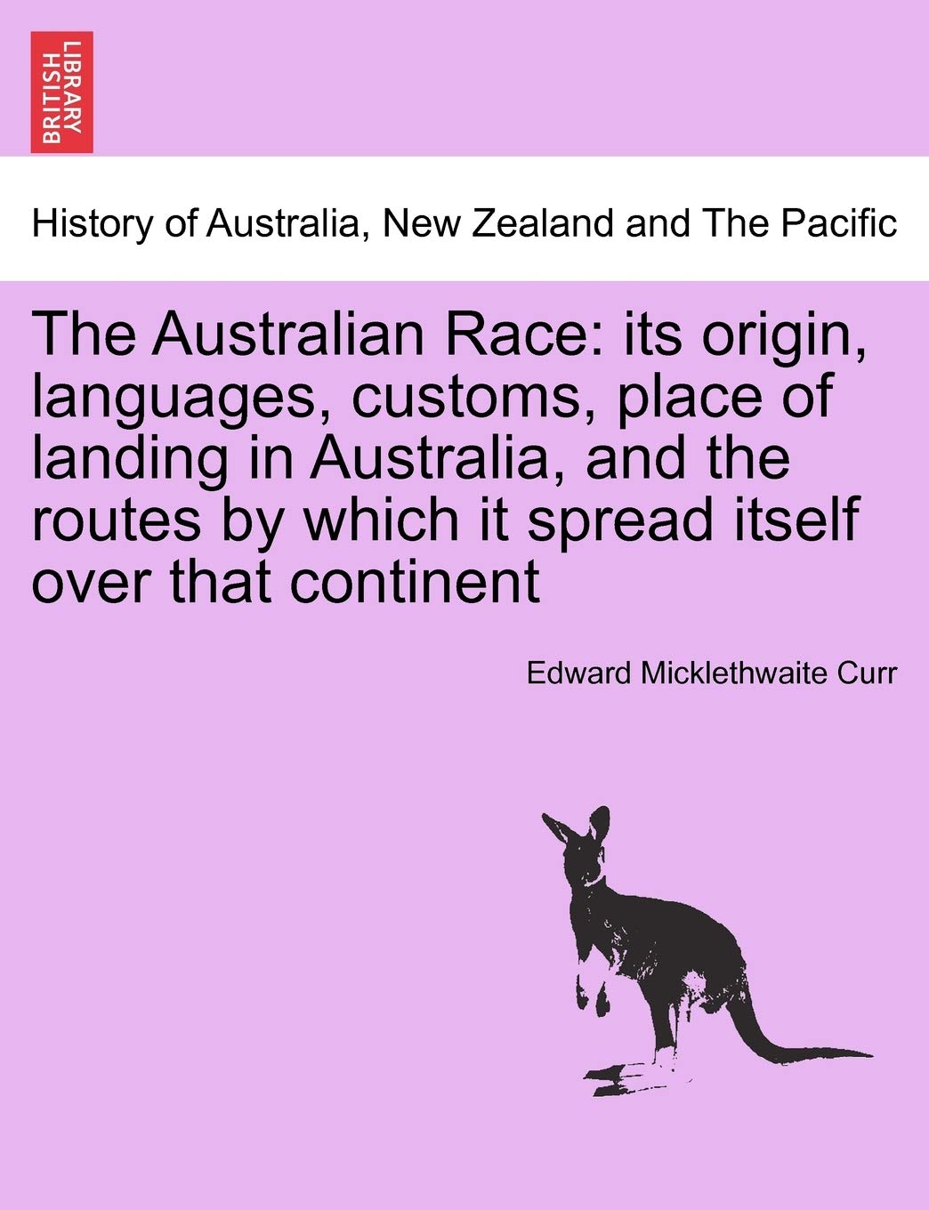 The Australian Race: Its Origin, Languages, Customs, Place of Landing in Australia, and the Routes by Which It Spread Itself Over That Continent. Volume I.
