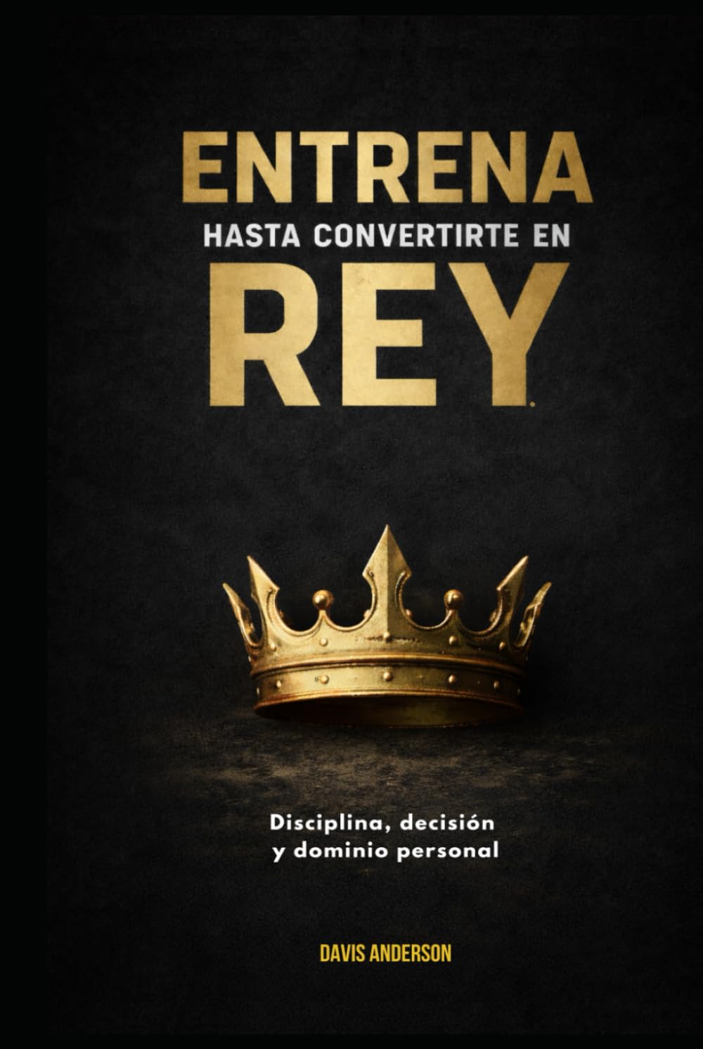 Entrena hasta convertirte en rey: Disciplina, decisión y dominio personal
