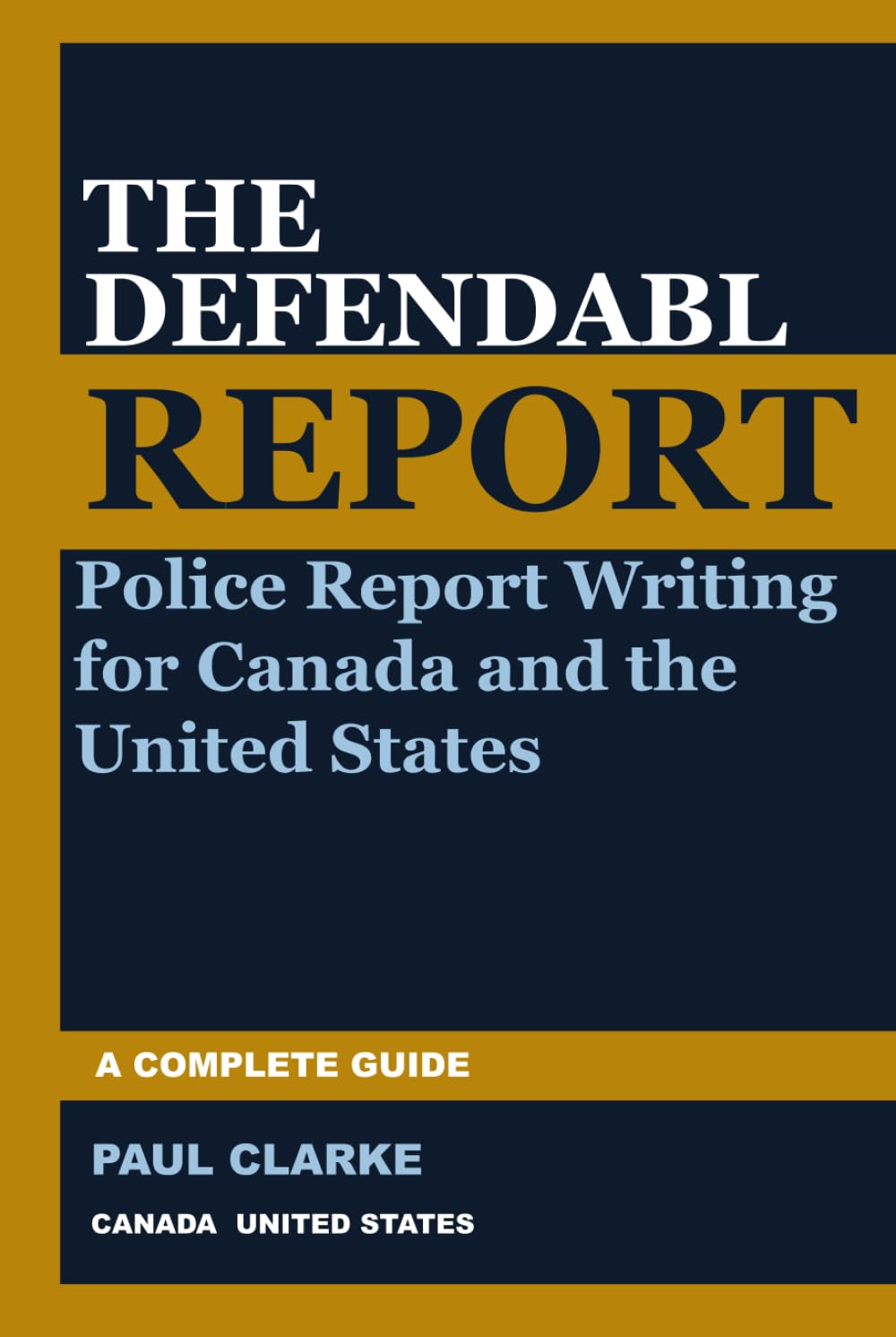 THE DEFENDABLE REPORT: A Complete Guide to Police Report Writing for Canada and the United States (The Defendable Report Series)
