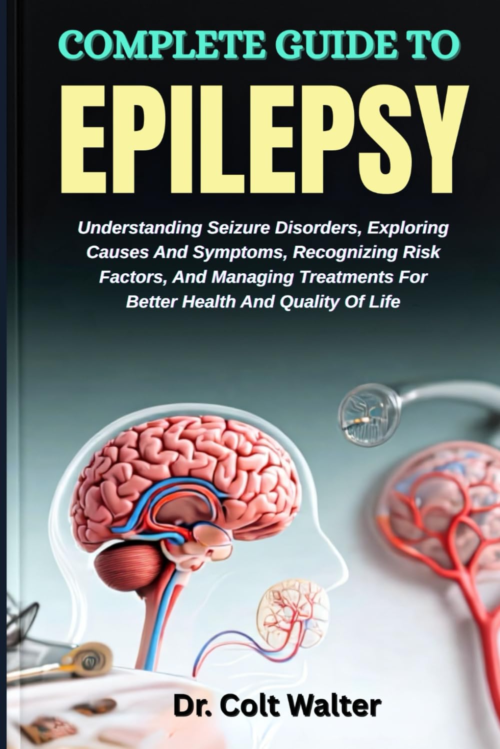 COMPLETE GUIDE TO EPILEPSY: Understanding Seizure Disorders, Exploring Causes And Symptoms, Recognizing Risk Factors, And Managing Treatments For Better Health And Quality Of Life