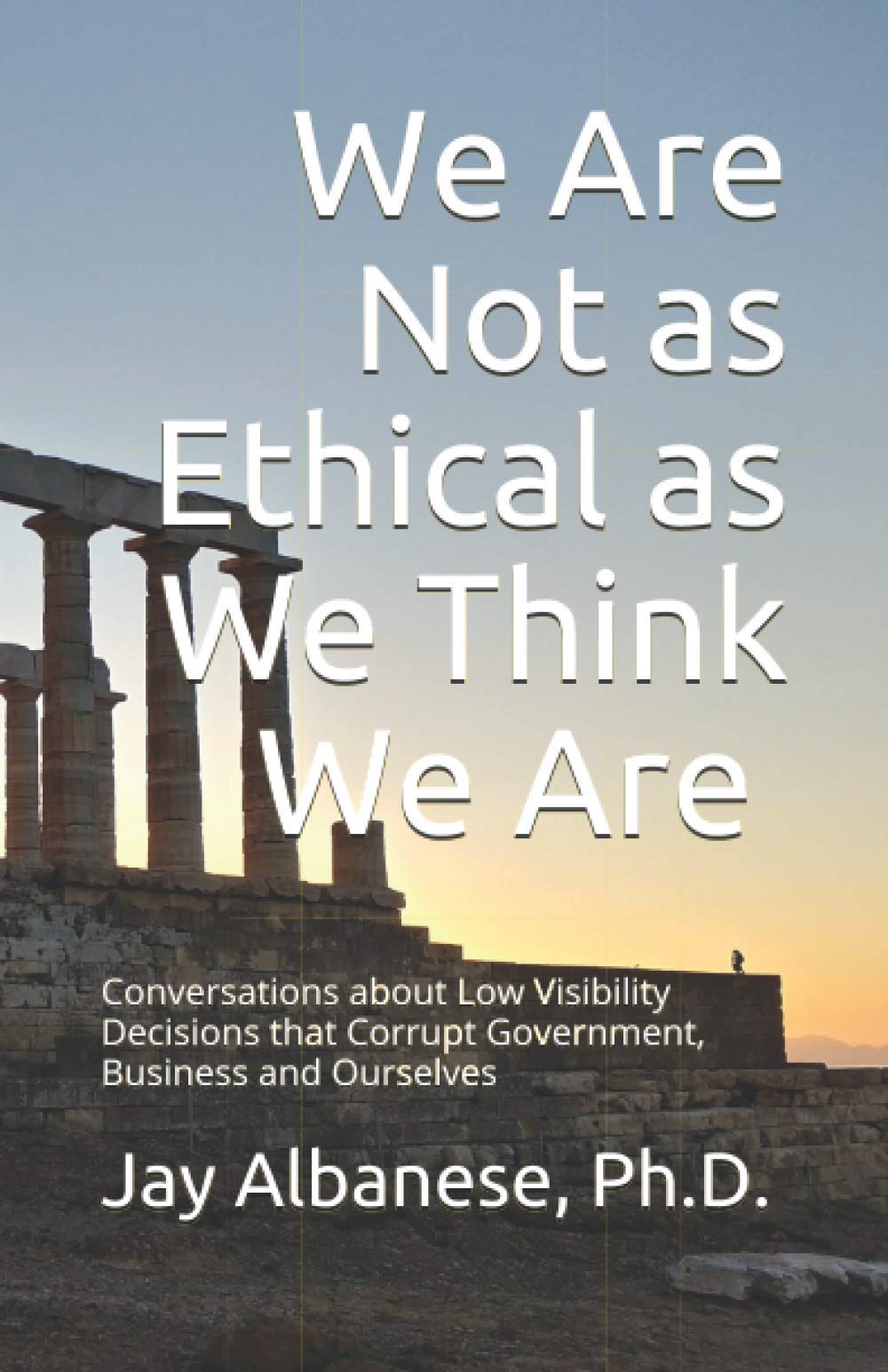 We Are Not as Ethical as We Think We Are: Conversations about Low Visibility Decisions that Corrupt Government, Business and Ourselves