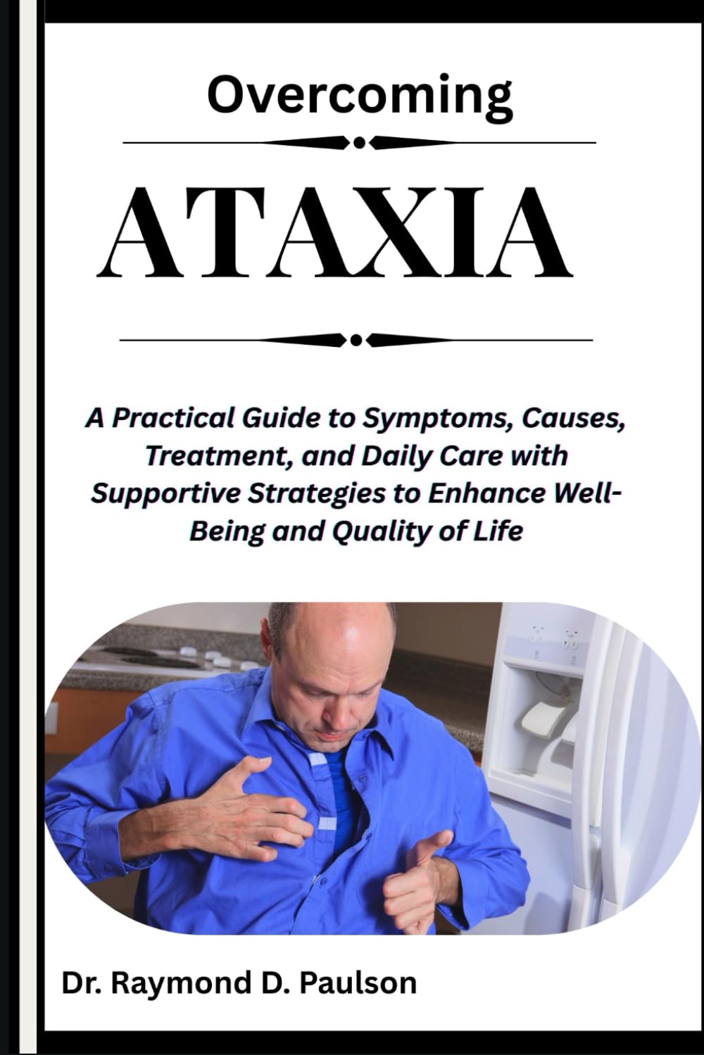 OVERCOMING ATAXIA: A Practical Guide to Symptoms, Causes, Treatment, and Daily Care with Supportive Strategies to Enhance Well-Being and Quality of Life