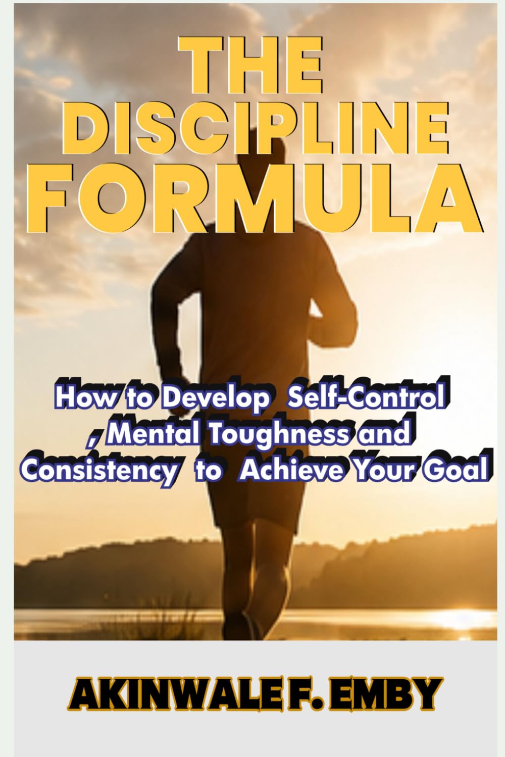 THE DISCIPLINE FORMULA: How to Develop Self-Control, Mental Toughness and Consistency to Achieve Your Goal