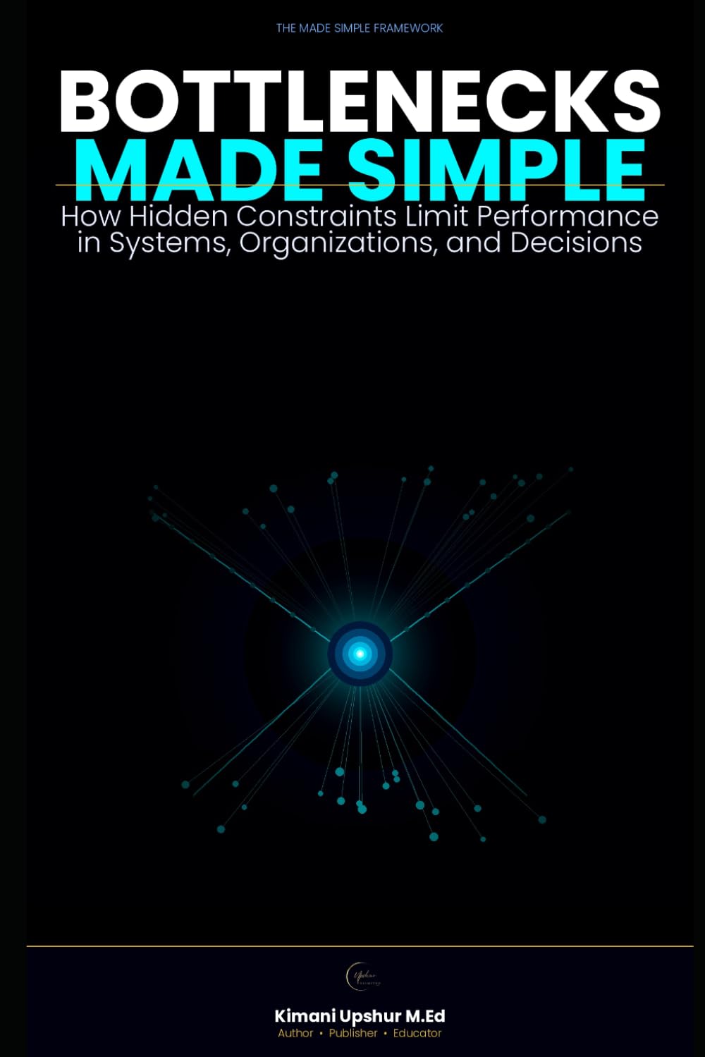 Bottlenecks Made Simple: How Hidden Constraints Limit Performance in Systems, Organizations, and Decisions (The Made Simple Framework: Clear thinking for complex systems.)