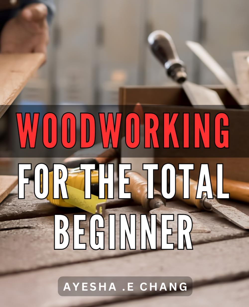 Woodworking For The Total Beginner: Discover the Art of Crafting Stunning Wooden Pieces: The Ultimate Guide for Absolute Novices and DIY Enthusiasts Alike.