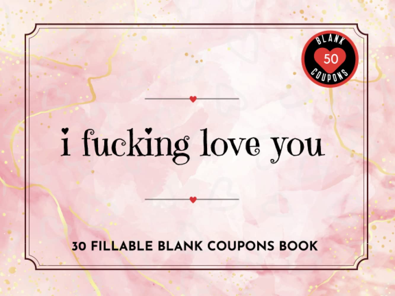 I Fucking Love You Blank Coupon Book: 50 Fillable DIY Vouchers for Boyfriend, Girlfriend, Husband, Wife or Couples. Novelty Valentine's Day, Fathers ... Birthday, or Christmas Gift for Him or Her
