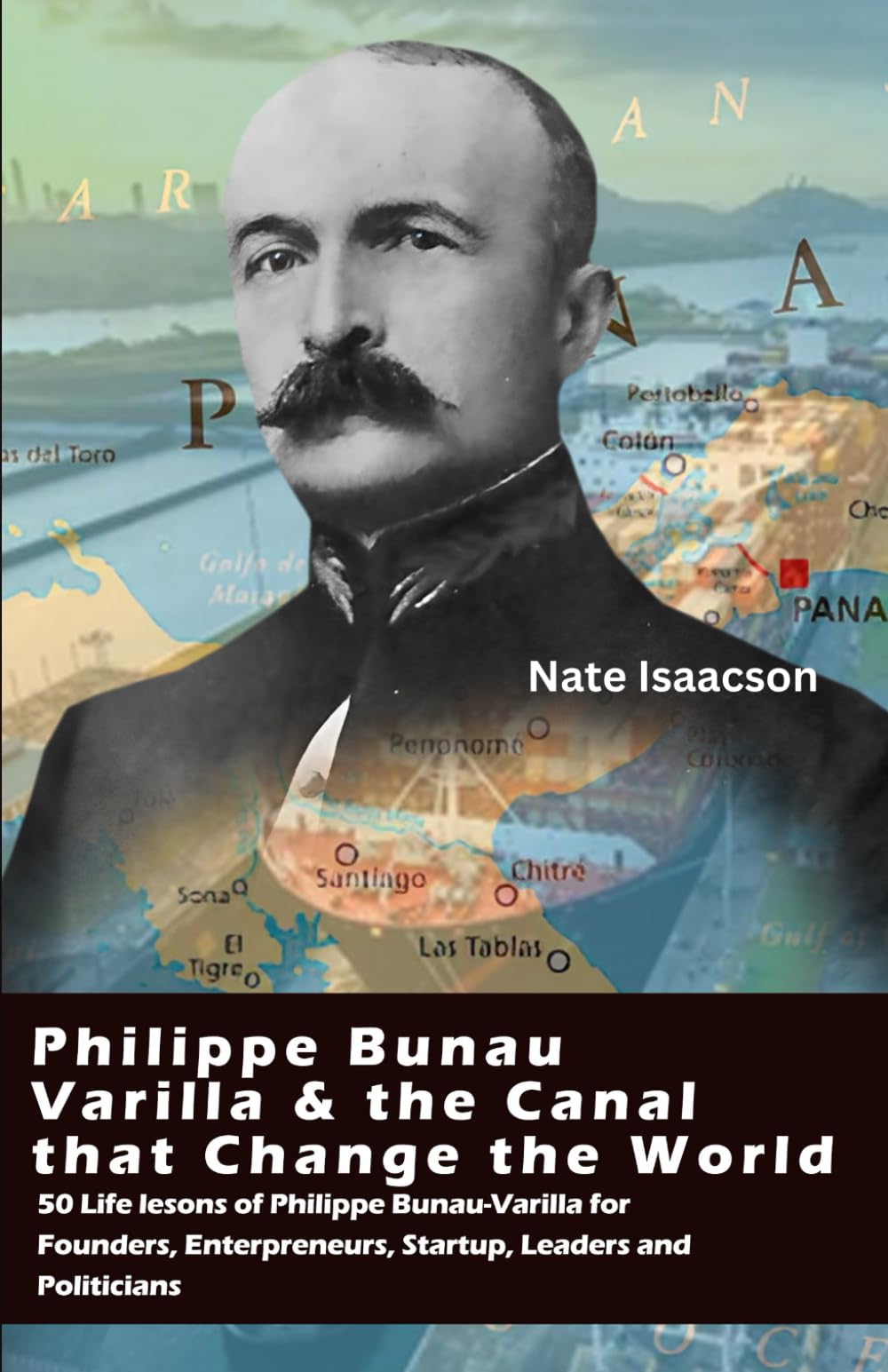 Philippe Bunau-Varilla and the Canal That Changed the World.: 50 life lessons of Philippe Bunau-Varilla for Founders, Entrepreneurs, Startup Leaders and Politicians.