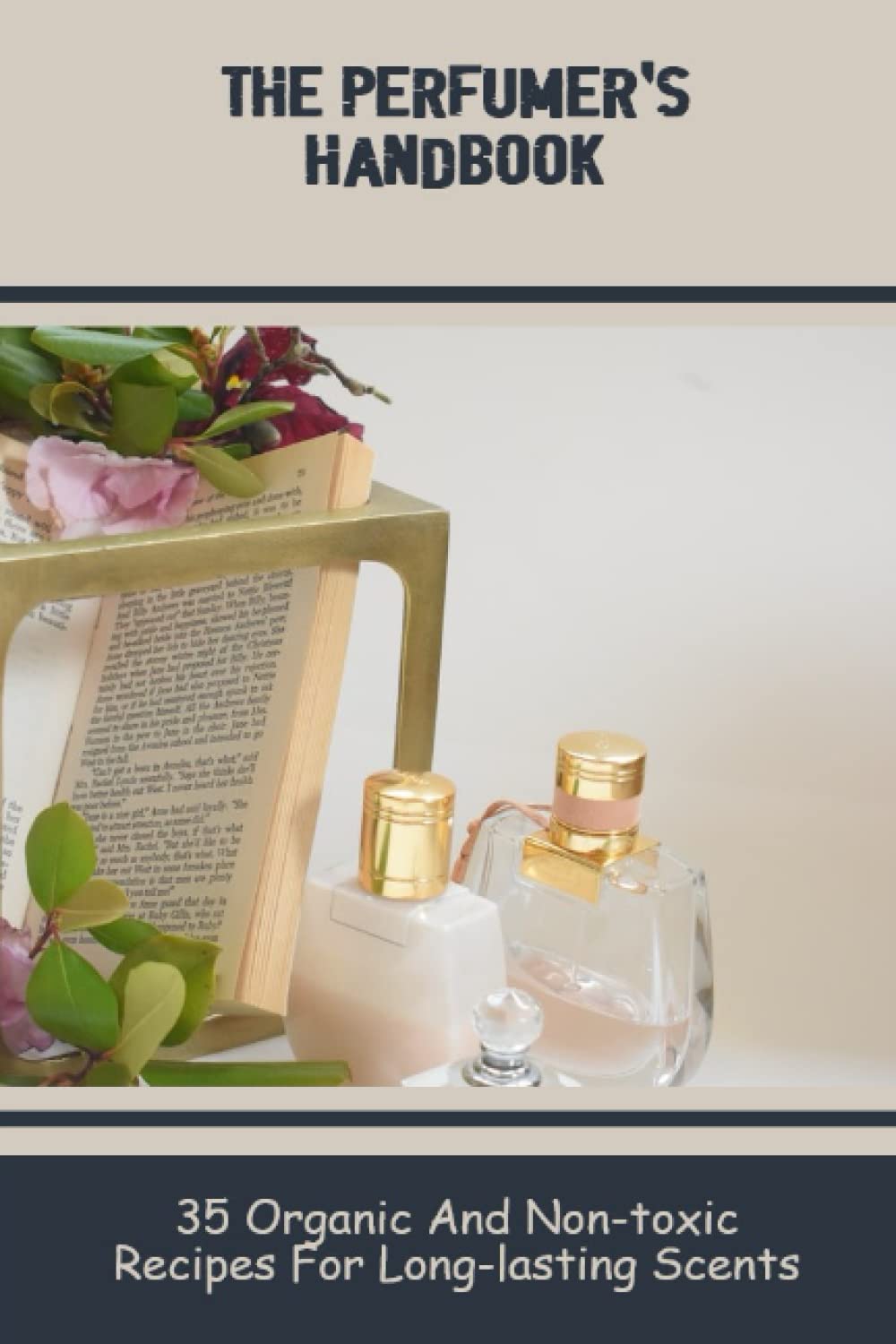 The Perfumer's Handbook: 35 Organic And Non-Toxic Recipes For Long-Lasting Scents