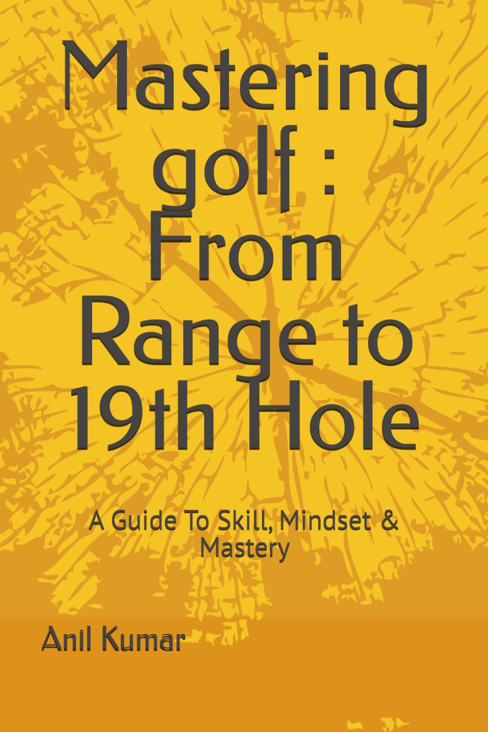 Mastering golf : From Range to 19th Hole: A Guide To Skill, Mindset & Mastery