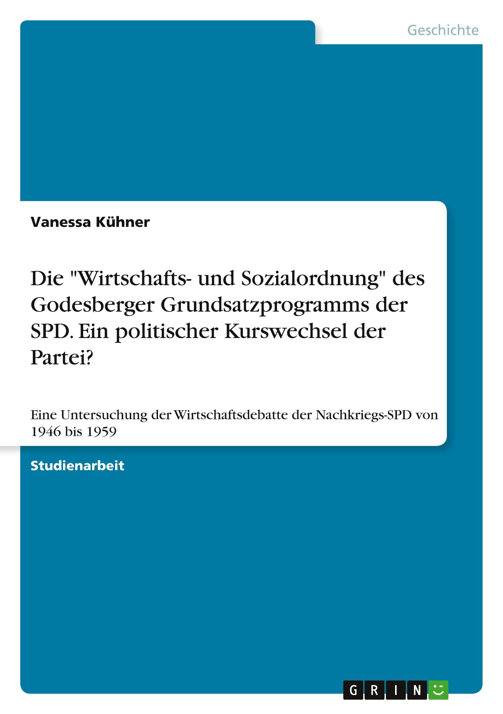 Die "Wirtschafts- und Sozialordnung" des Godesberger Grundsatzprogramms der SPD. Ein politischer Kurswechsel der Partei?: Eine Untersuchung der Wirtschaftsdebatte der Nachkriegs-SPD von 1946 bis 1959
