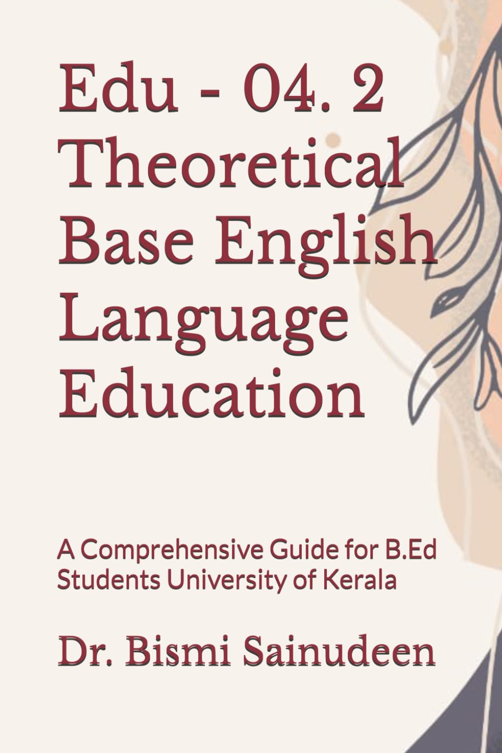 Edu - 04. 2 Theoretical Base English Language Education: A Comprehensive Guide for B.Ed Students University of Kerala (Kerala B.Ed Companion Series)