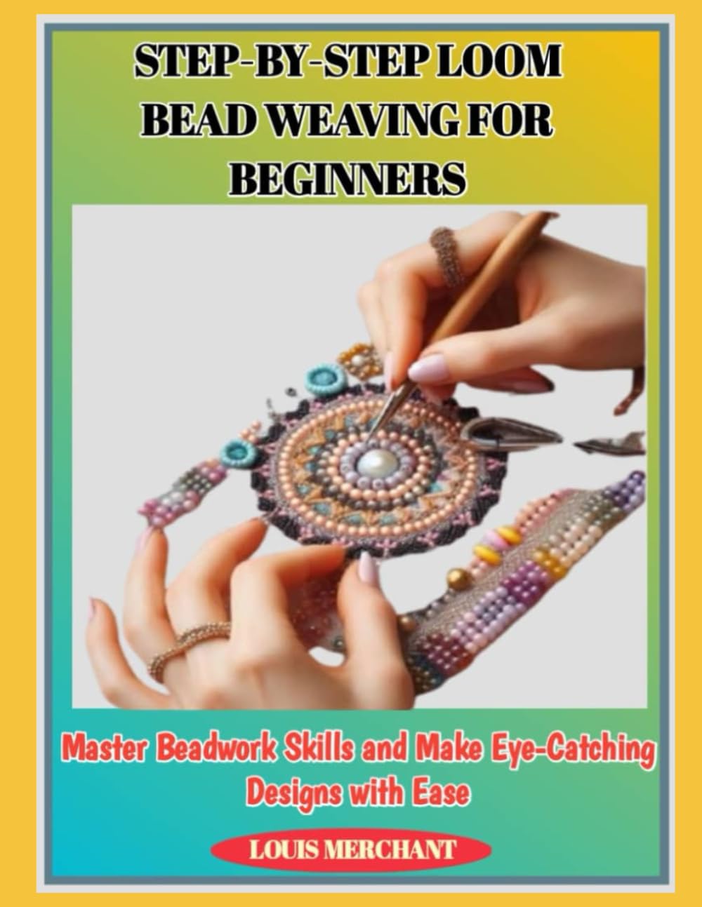 STEP-BY-STEP LOOM BEAD WEAVING FOR BEGINNERS: Master Beadwork Skills and Make Eye-Catching Designs with Ease