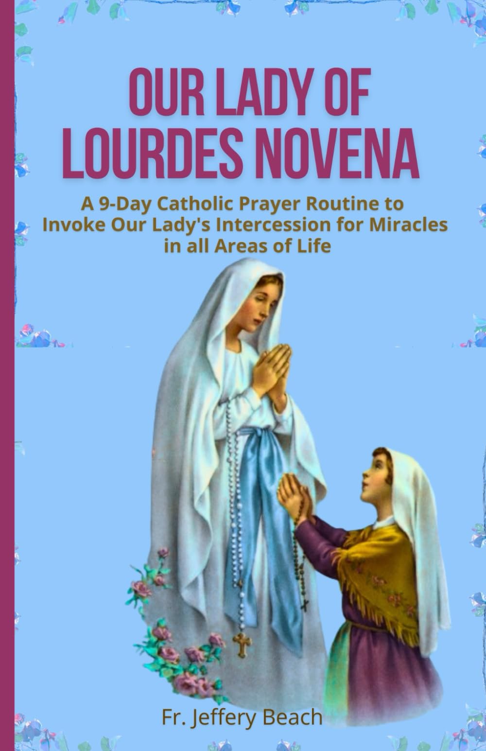 OUR LADY OF LOURDES NOVENA: A 9-Day Catholic Prayer Routine to Invoke Our Lady's Intercession for Miracles in all Areas of Life: 37 (Catholic Devotional Prayer Book)
