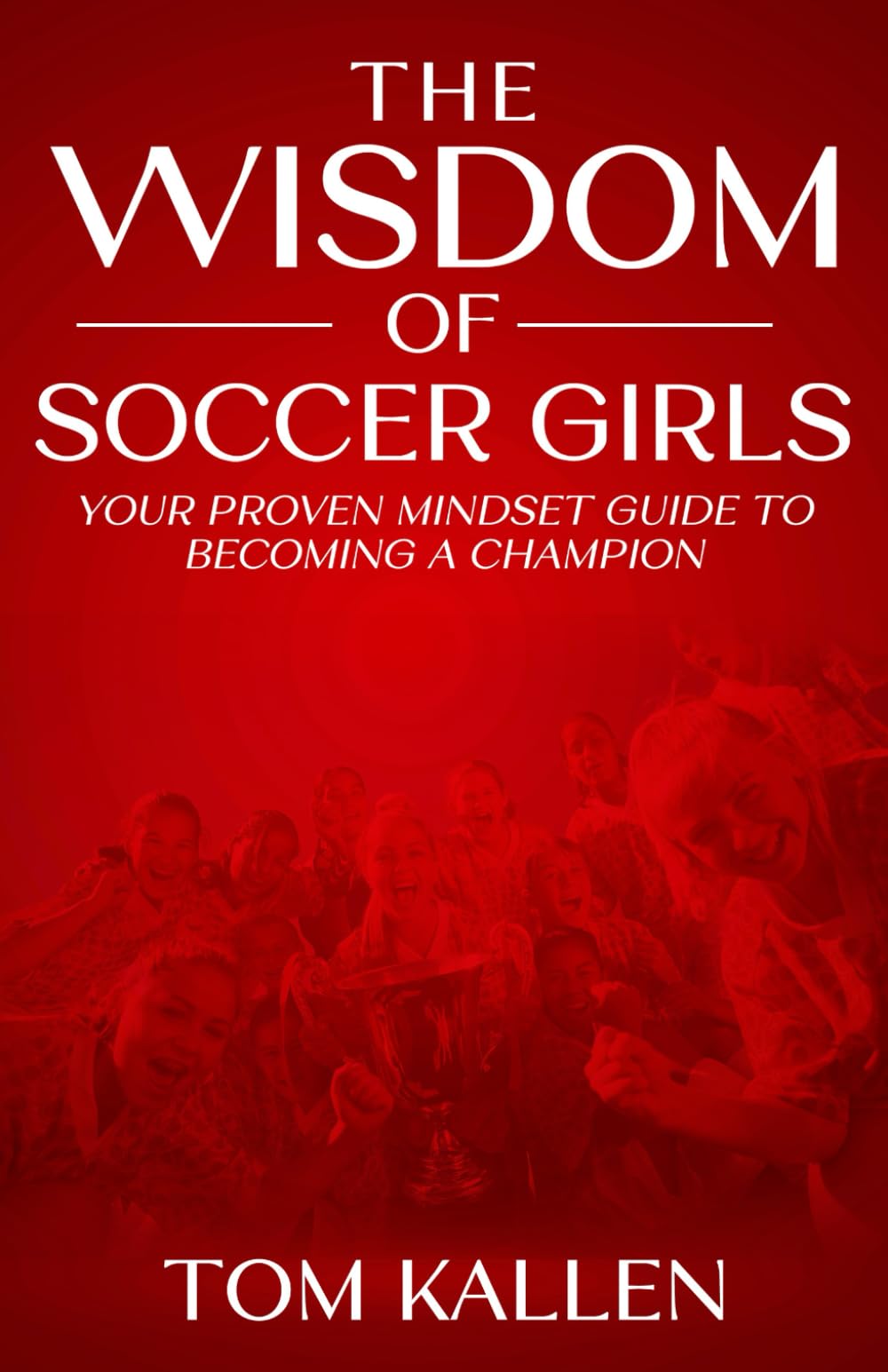 THE WISDOM OF SOCCER GIRLS: YOUR PROVEN MINDSET GUIDE TO BECOMING A CHAMPION
