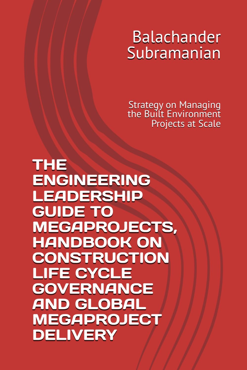 THE ENGINEERING LEADERSHIP GUIDE TO MEGAPROJECTS, HANDBOOK ON CONSTRUCTION LIFE CYCLE GOVERNANCE AND GLOBAL MEGAPROJECT DELIVERY: Strategy on Managing the Built Environment Projects at Scale