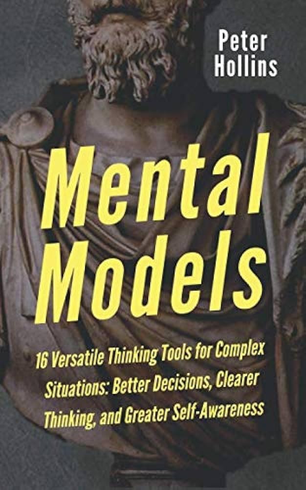 Mental Models: 16 Versatile Thinking Tools for Complex Situations: Better Decisions, Clearer Thinking, and Greater Self-Awareness (Mental Models for Better Living)