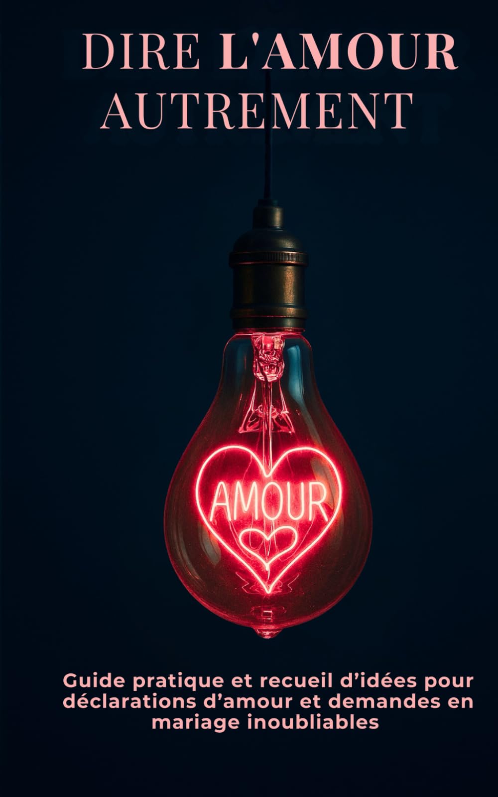 Dire l’Amour autrement: Guide pratique et recueil d’idées pour déclarations d’amour et demandes en mariage inoubliables