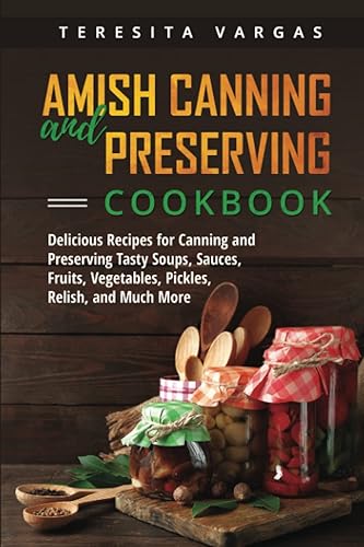 Amish Canning and Preserving Cookbook: Delicious Recipes for Canning and Preserving Tasty Soups, Sauces, Fruits, Vegetables, Pickles, Relish, and Much More