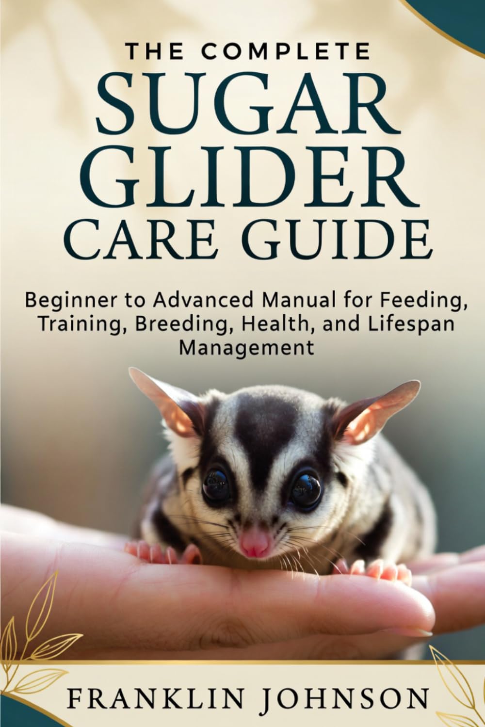 The Complete Sugar Glider Care Guide: Beginner to Advanced Manual for Feeding, Training, Breeding, Health, and Lifespan Management