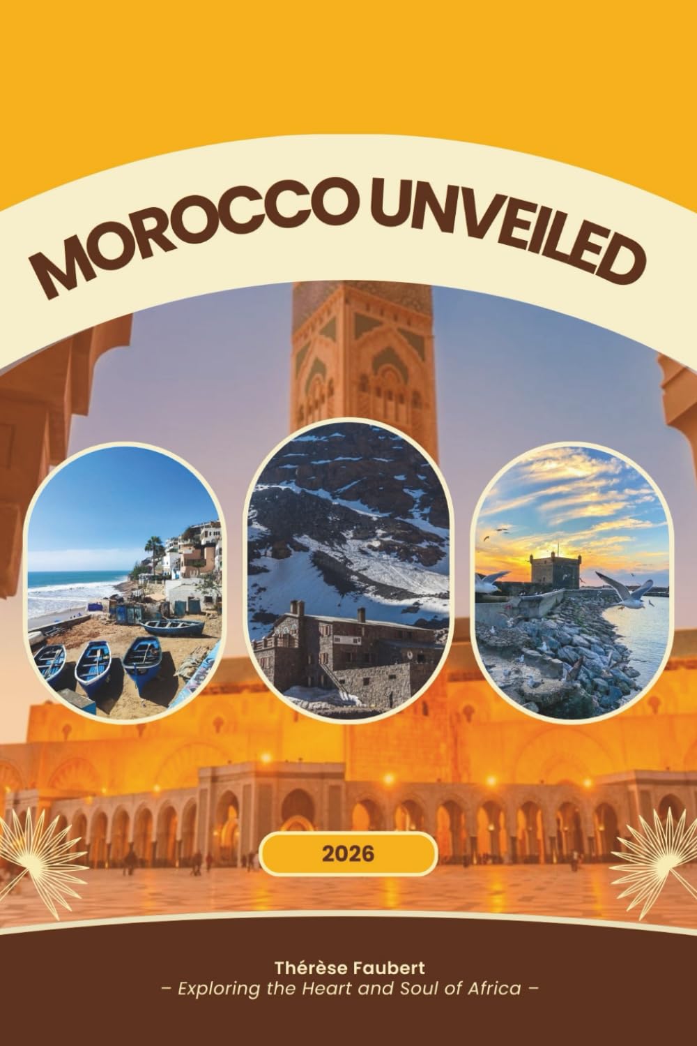 MOROCCO UNVEILED 2026: A Complete Travel Guide for Solo Travelers, Budget Trips, Luxury Seekers, Culture Lovers, Family Vacations, Backpackers, Sahara Adventure & First-Time Visitors (Detailed Map).