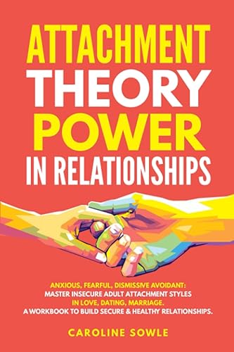 Attachment Theory Power in Relationships: Anxious, Fearful, Dismissive Avoidant: Master Insecure Adult Attachment Styles in Love, Dating, Marriage. A Workbook to Build Secure &amp; Healthy Relationships.