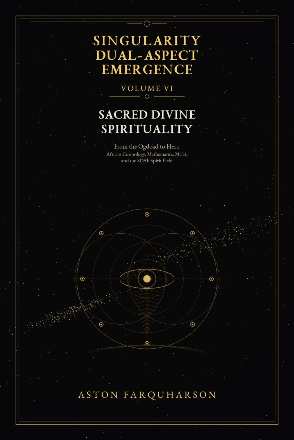 SINGULARITY DUAL-ASPECT EMERGENCE Volume VI: Sacred Divine Spirituality From the Ogdoad to Heru: African Cosmology, Mathematics, Ma'at, and the SDAE Spirit Field