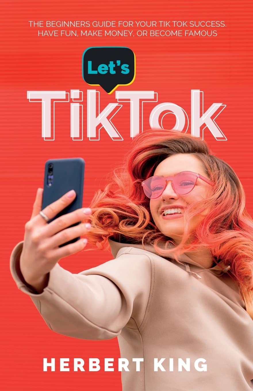 LET'S TIK TOK: The Beginners Guide For Your TikTok Success. Have Fun, Make Money, Or Become Famous.