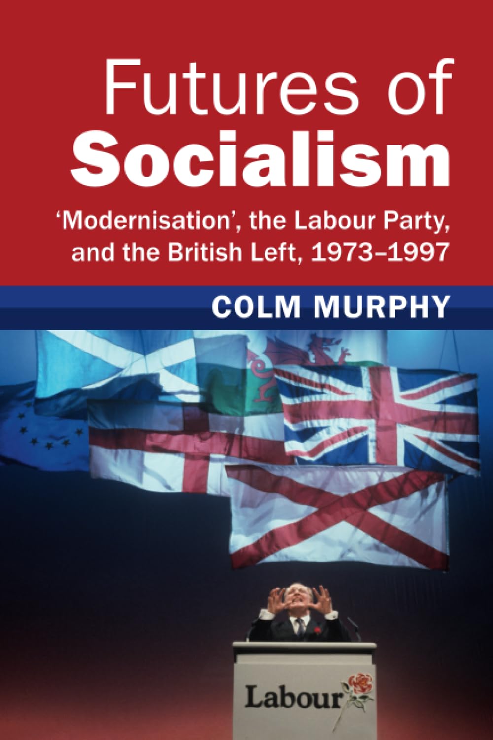 Futures of Socialism: ‘Modernisation', the Labour Party, and the British Left, 1973–1997 (Modern British Histories)