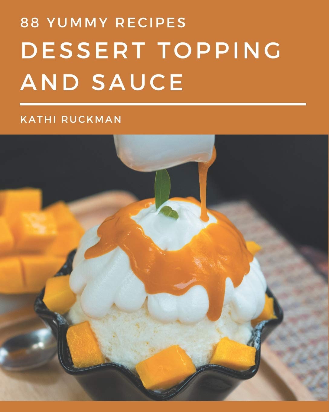 88 Yummy Dessert Topping and Sauce Recipes: Everything You Need in One Yummy Dessert Topping a