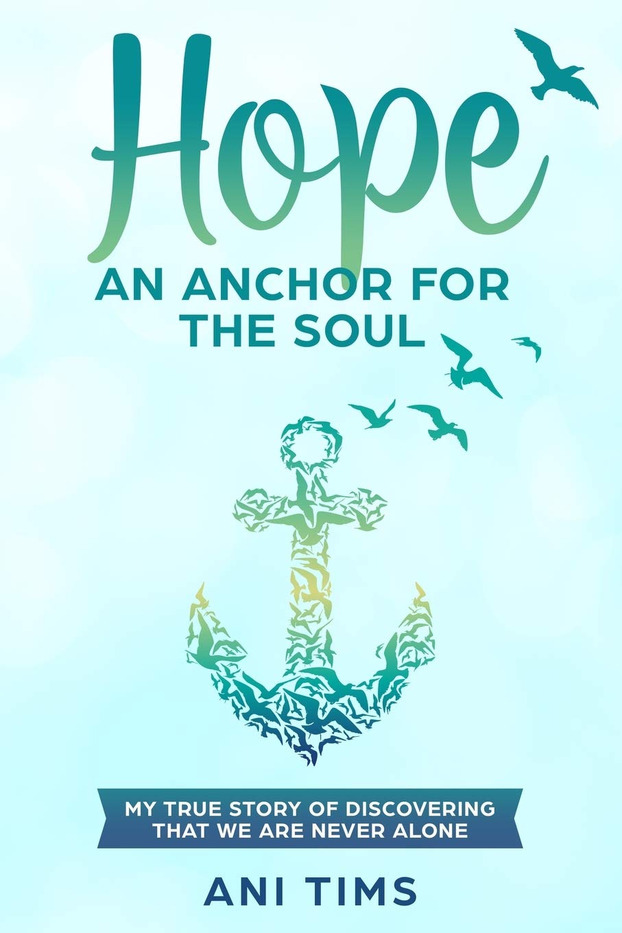 Hope: An Anchor For The Soul: My True Story Of Discovering That We Are Never Alone