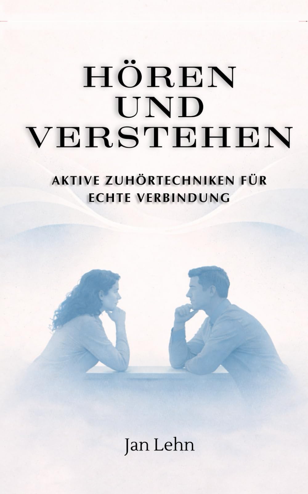 Hören und Verstehen: Aktive Zuhörtechniken für echte Verbindung (Die Kunst der Menschen)