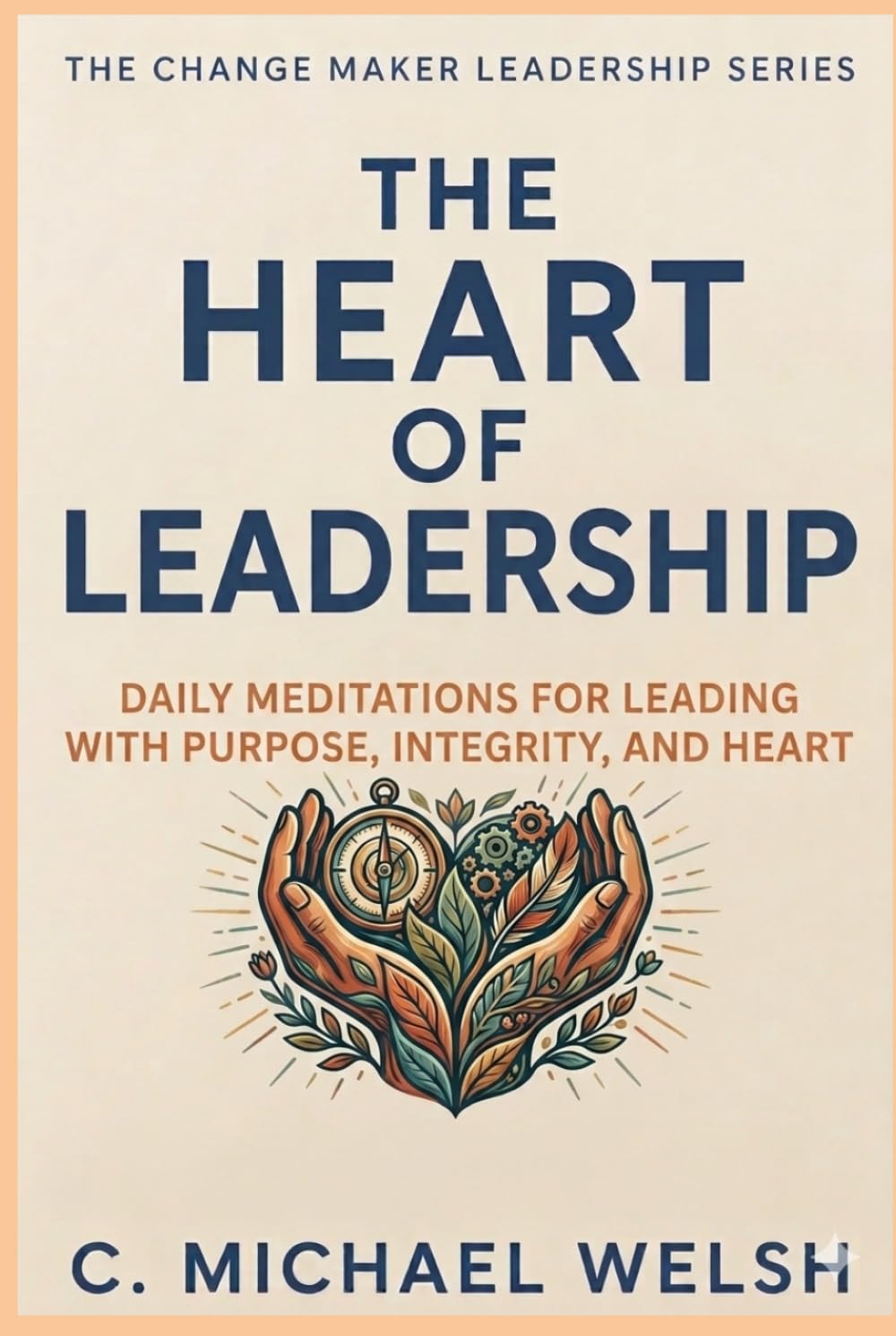 The Heart of Leadership: Daily Meditations for Leading with Purpose, Integrity, and Heart (The Change Maker)