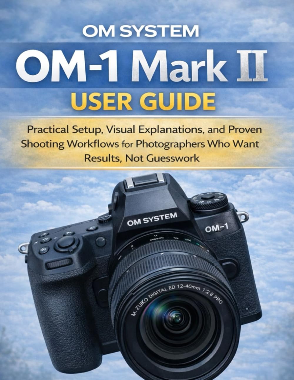 OM SYSTEM OM-1 Mark II User Guide: Practical Setup, Visual Explanations, and Proven Shooting Workflows for Photographers Who Want Results, Not Guesswork