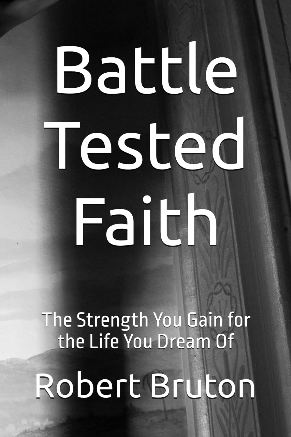Battle Tested Faith: The Strength You Gain for the Life You Dream Of