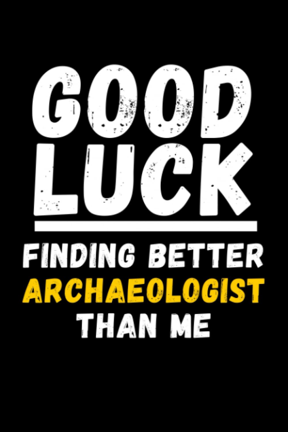 Good Luck Finding Better Archaeologist Than Me: Lined Journal Notebook, Cute Appreciation Notebook, Best Gift For Archaeologist , 6x9 Inches With 120 Pages