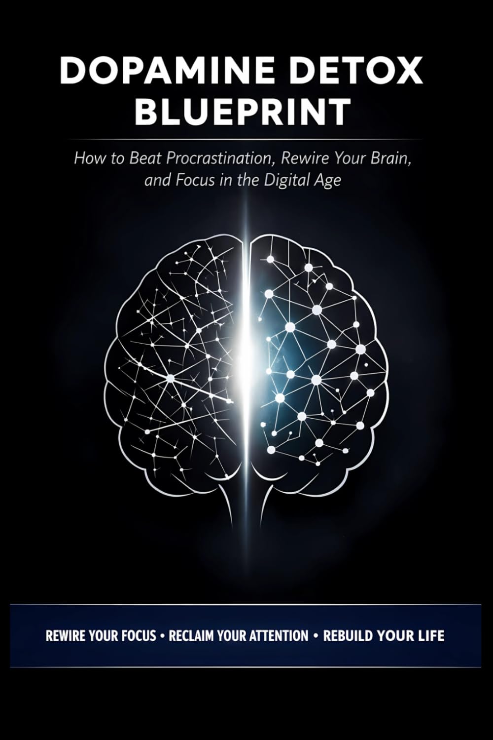Dopamine Detox Blueprint : Rewire Your Brain in 7 Days: The Science-Backed Blueprint to Crush Procrastination, Break Digital Addiction, and Reclaim Laser Focus in a Distracted World