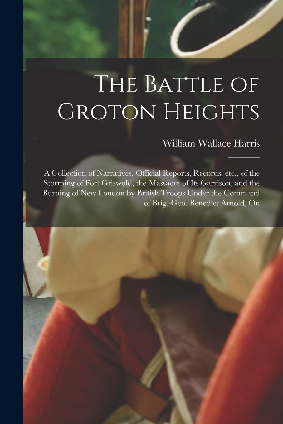 The Battle of Groton Heights: A Collection of Narratives, Official Reports, Records, etc., of the Storming of Fort Griswold, the Massacre of its Garrison, and the Burning of New London by British T...