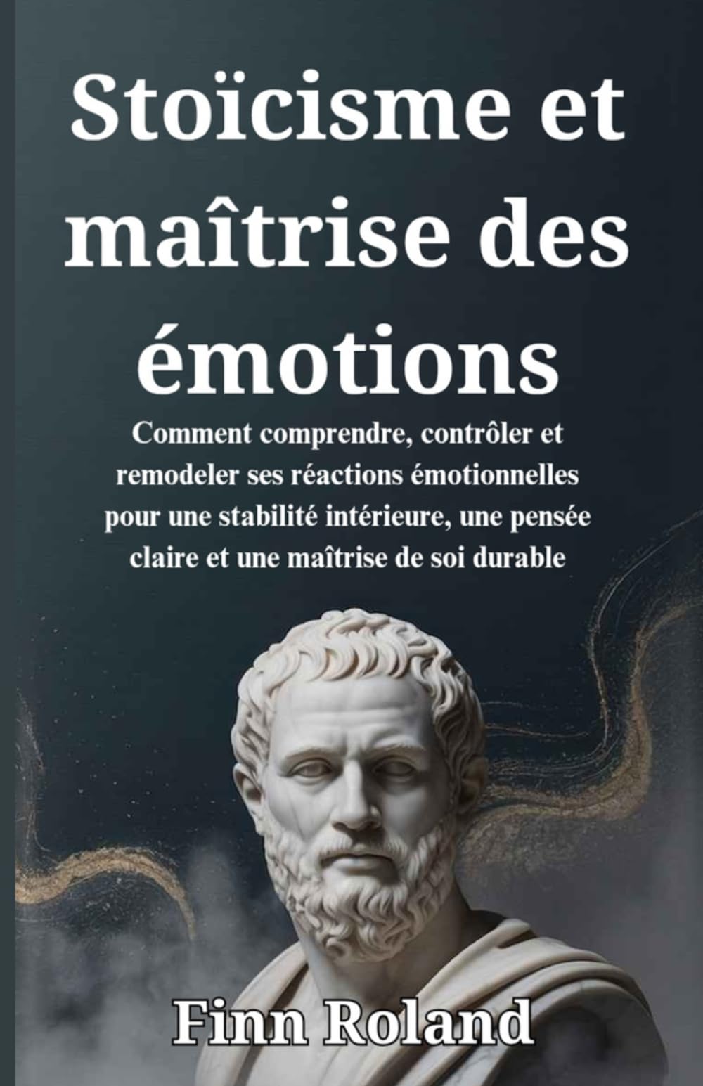 Stoïcisme et maîtrise des émotions: Comment comprendre, contrôler et remodeler ses réactions émotionnelles pour une stabilité intérieure, une pensée claire et une maîtrise de soi durable