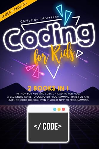 CODING FOR KIDS: 2 BOOKS IN 1: Python For Kids And Scratch Coding For Kids. A Beginners Guide to Computer Programming. Have Fun and Learn to Code Quickly, Even If You’Re New To Programming.