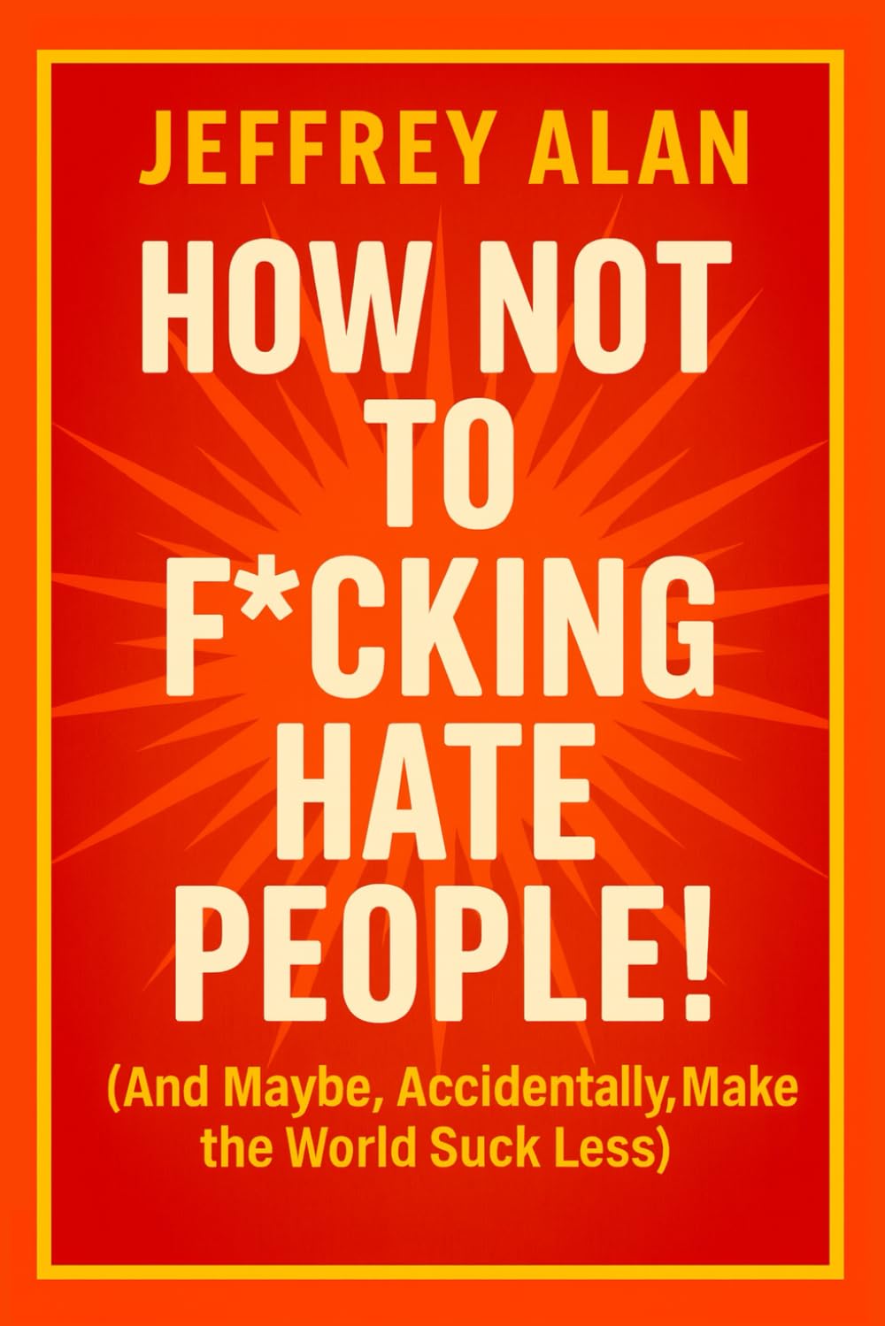 How Not to F*cking Hate People: (And Maybe, Accidentally, Make the World Suck Less)