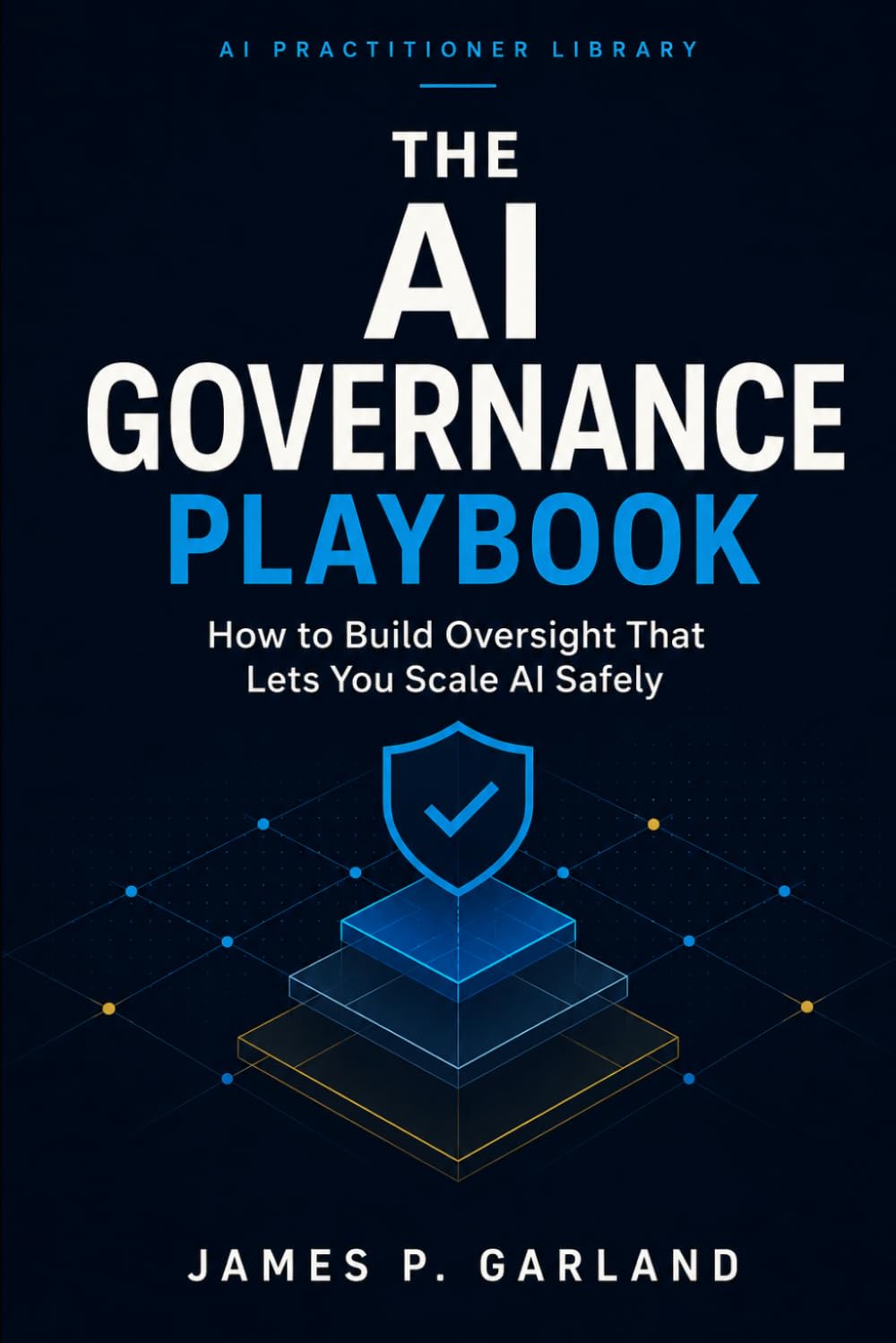 The AI Governance Playbook: How to Build Oversight That Lets You Scale AI Safely (The AI Practitioner Library)