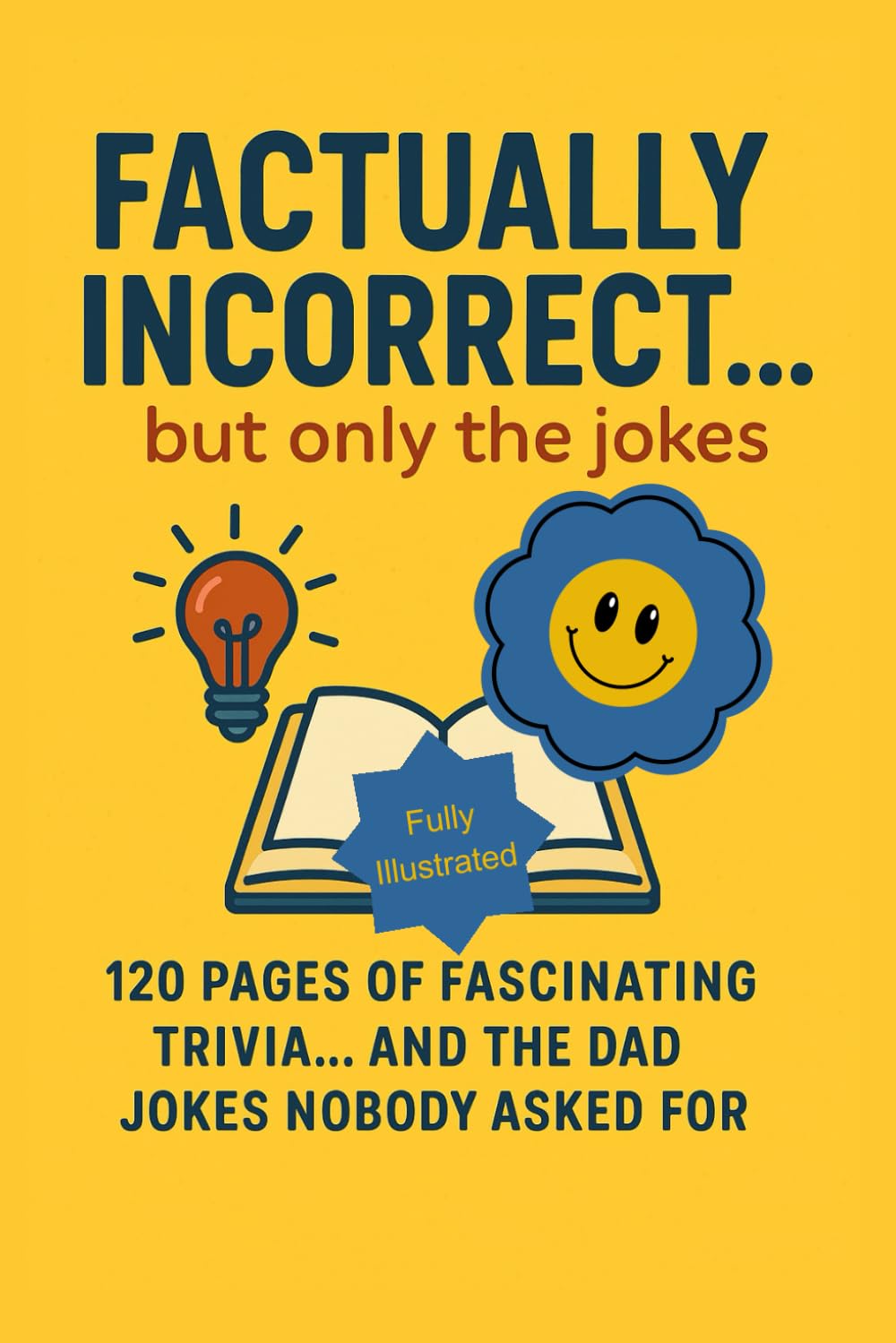 Factually Incorrect... But only the jokes. 120 pages of fascinating trivia... and the Dad jokes nobody asked for.: Fun facts, weird wonders and groan ... should come with a side order of cringe.