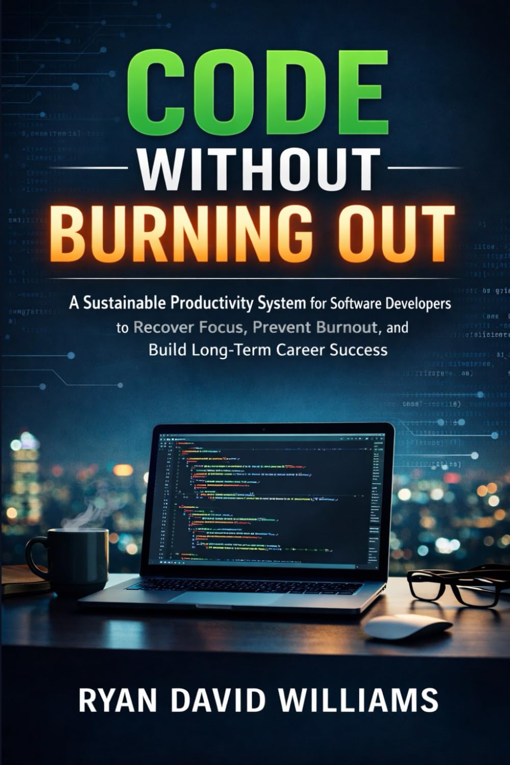 CODE WITHOUT BURNING OUT: A Sustainable Productivity System for Software Developers to Recover Focus, Prevent Burnout, and Build Long-Term Career Success (The Modern Developer Series)