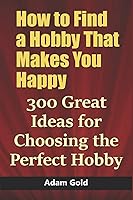 Vista 1 de How to Find a Hobby That Makes You Happy 300 Great Ideas for Choosing the Perfect Hobby
